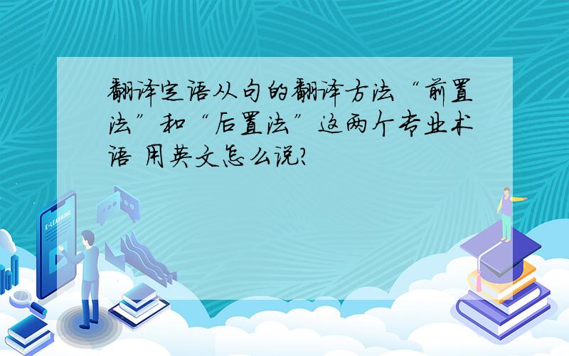 翻译定语从句的翻译方法“前置法”和“后置法”这两个专业术语 用英文怎么说？