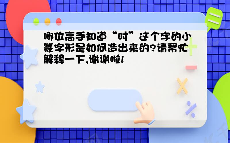 哪位高手知道“时”这个字的小篆字形是如何造出来的?请帮忙解释一下,谢谢啦!