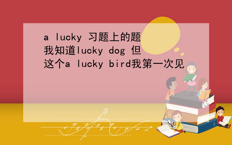 a lucky 习题上的题 我知道lucky dog 但这个a lucky bird我第一次见