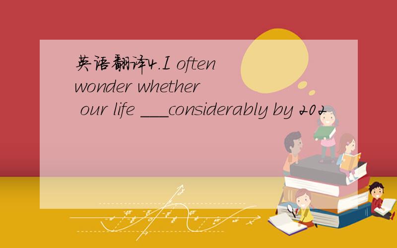 英语翻译4.I often wonder whether our life ___considerably by 202