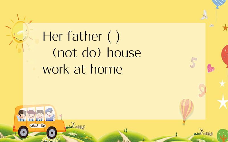 Her father ( ) （not do）housework at home