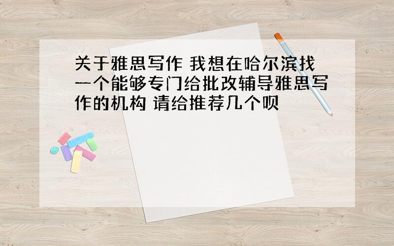 关于雅思写作 我想在哈尔滨找一个能够专门给批改辅导雅思写作的机构 请给推荐几个呗