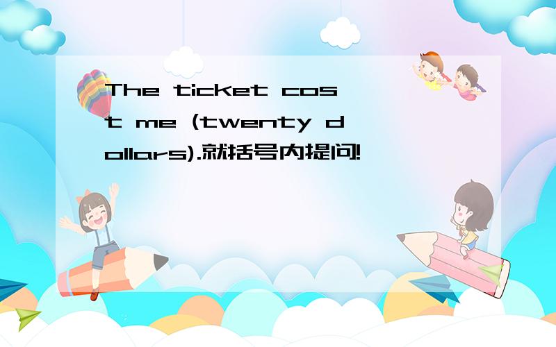 The ticket cost me (twenty dollars).就括号内提问!