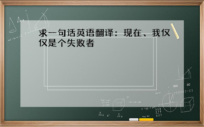 求一句话英语翻译：现在、我仅仅是个失败者