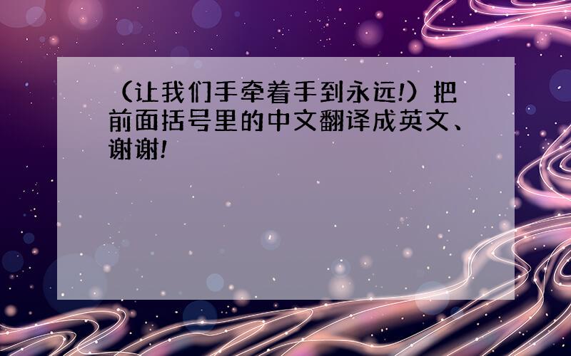 （让我们手牵着手到永远!）把前面括号里的中文翻译成英文、谢谢!