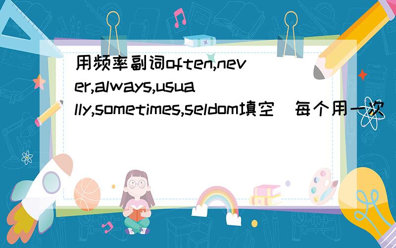 用频率副词often,never,always,usually,sometimes,seldom填空(每个用一次）