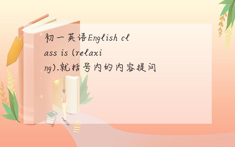 初一英语English class is (relaxing).就括号内的内容提问