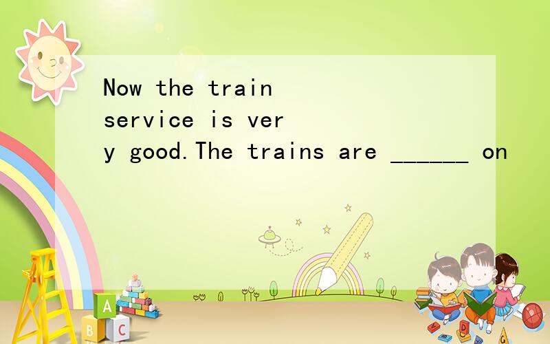 Now the train service is very good.The trains are ______ on