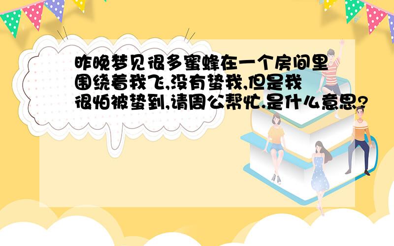 昨晚梦见很多蜜蜂在一个房间里围绕着我飞,没有蛰我,但是我很怕被蛰到,请周公帮忙.是什么意思?