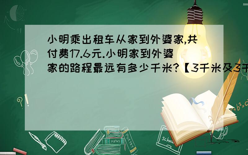 小明乘出租车从家到外婆家,共付费17.6元.小明家到外婆家的路程最远有多少千米?【3千米及3千米以下 8元；