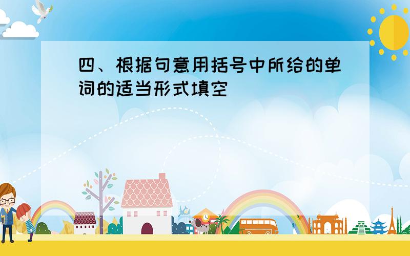 四、根据句意用括号中所给的单词的适当形式填空