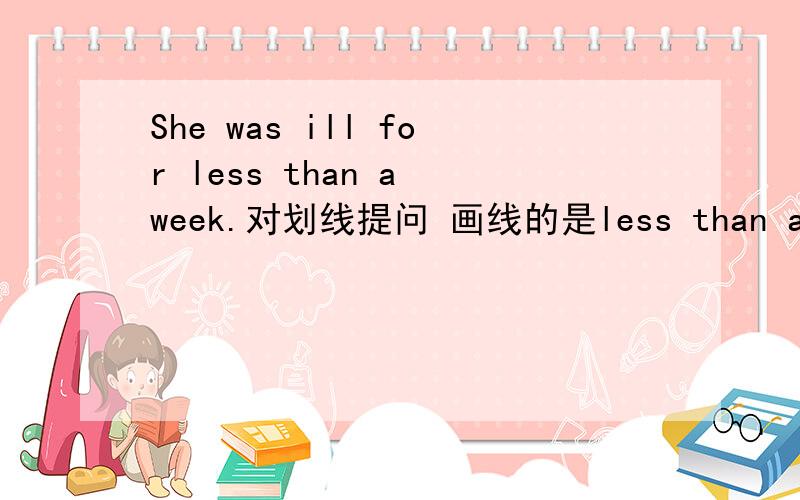 She was ill for less than a week.对划线提问 画线的是less than a week