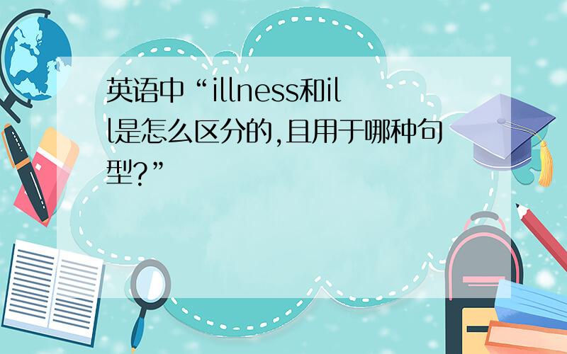 英语中“illness和ill是怎么区分的,且用于哪种句型?”