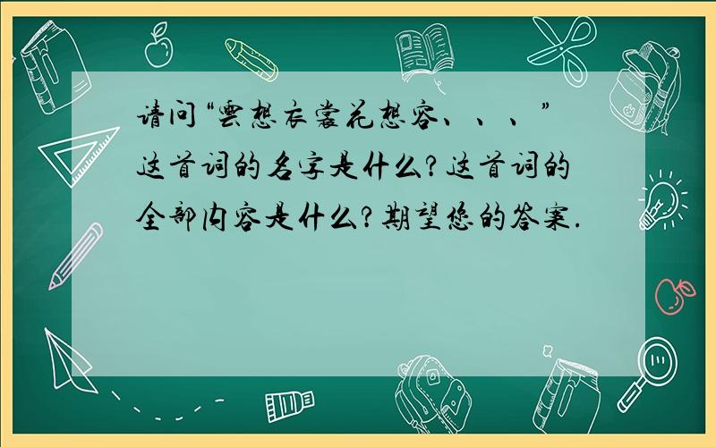 请问“云想衣裳花想容、、、”这首词的名字是什么?这首词的全部内容是什么?期望您的答案.