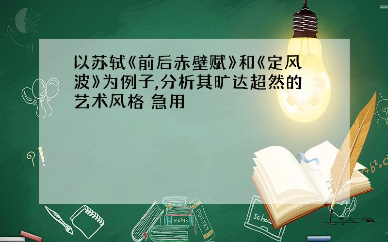 以苏轼《前后赤壁赋》和《定风波》为例子,分析其旷达超然的艺术风格 急用