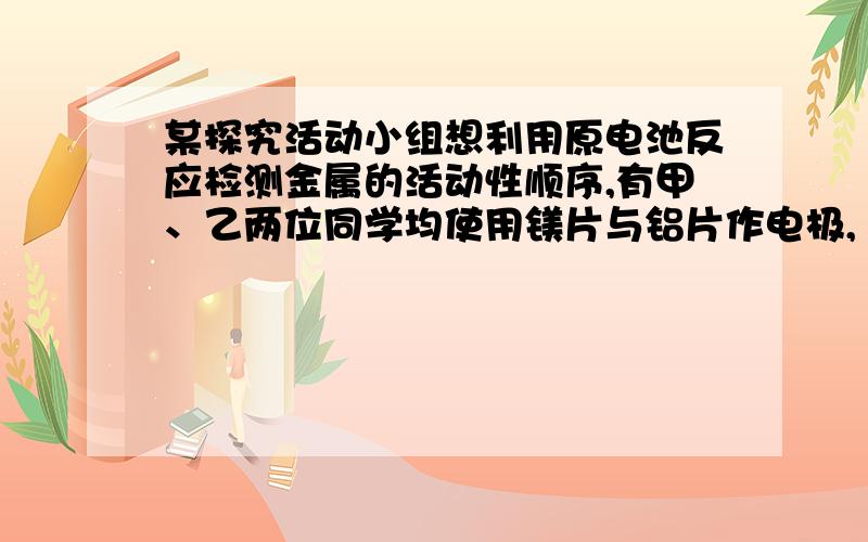 某探究活动小组想利用原电池反应检测金属的活动性顺序,有甲、乙两位同学均使用镁片与铝片作电极,