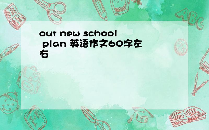 our new school plan 英语作文60字左右