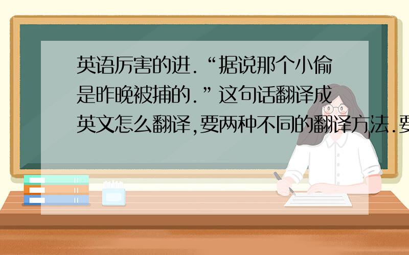 英语厉害的进.“据说那个小偷是昨晚被捕的.”这句话翻译成英文怎么翻译,要两种不同的翻译方法.要准确翻译.不要语法错误.不