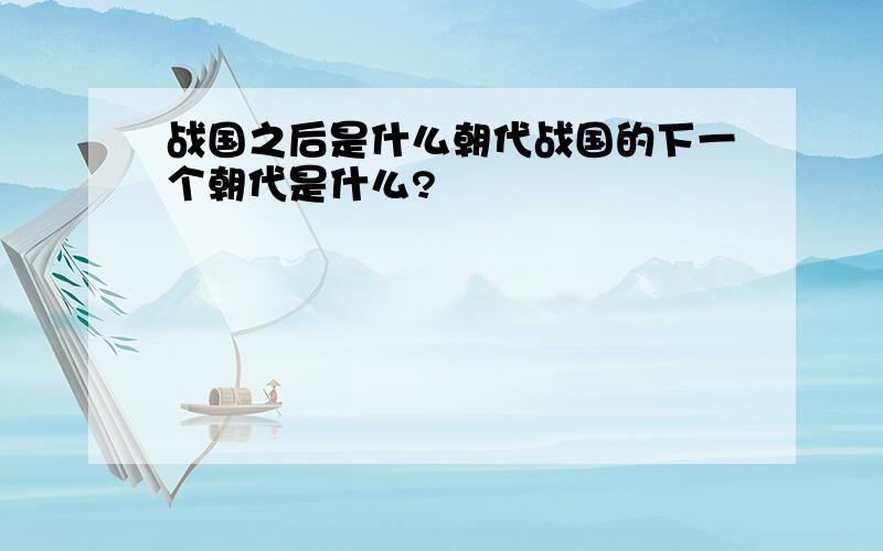 战国之后是什么朝代战国的下一个朝代是什么?