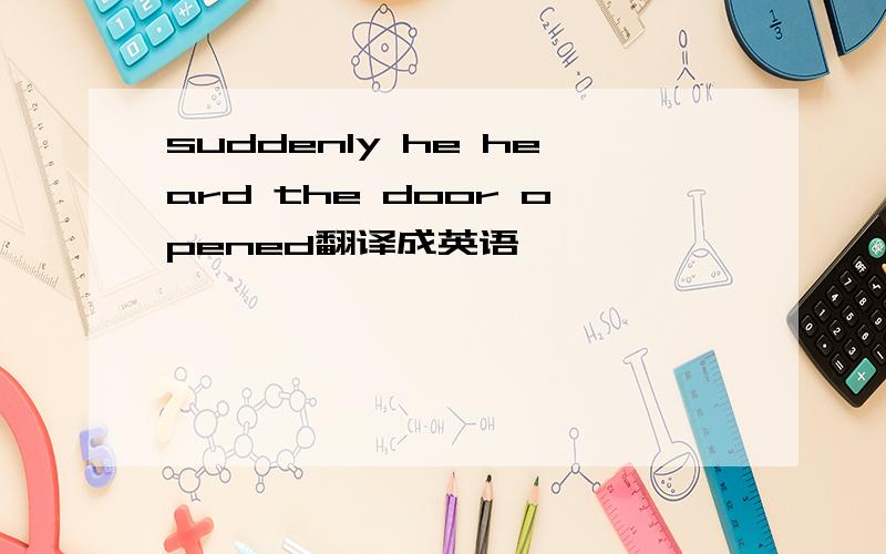 suddenly he heard the door opened翻译成英语