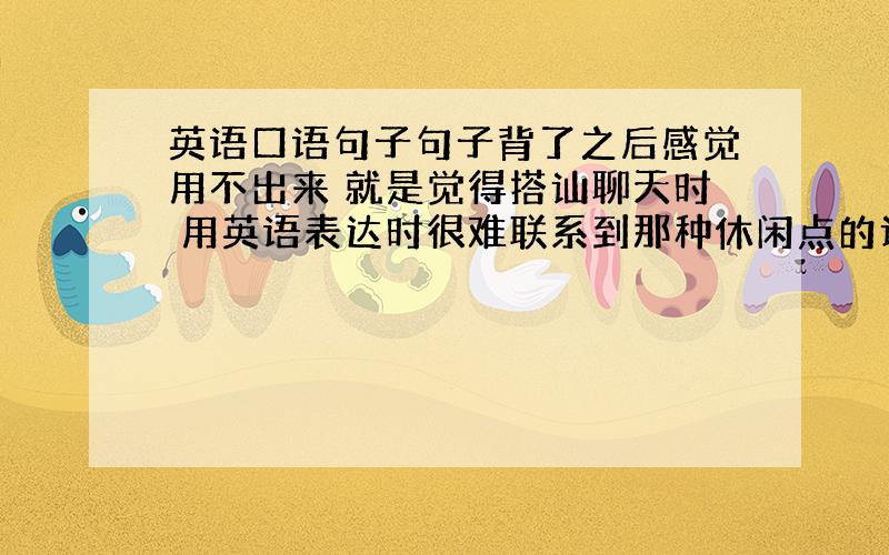 英语口语句子句子背了之后感觉用不出来 就是觉得搭讪聊天时 用英语表达时很难联系到那种休闲点的话语 抬抬杠什么的 怎么办