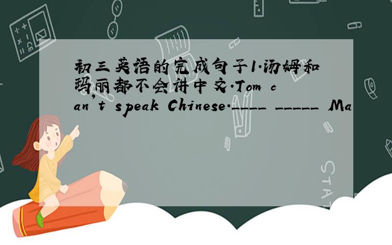 初三英语的完成句子1.汤姆和玛丽都不会讲中文.Tom can't speak Chinese.____ _____ Ma