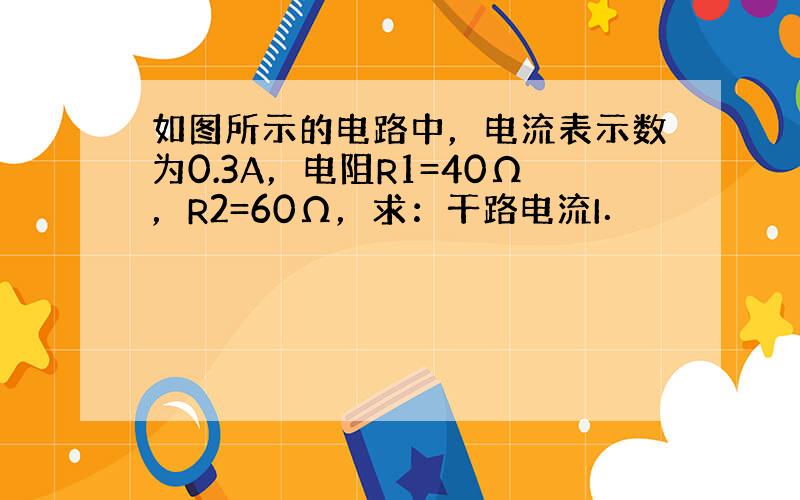 如图所示的电路中，电流表示数为0.3A，电阻R1=40Ω，R2=60Ω，求：干路电流I．