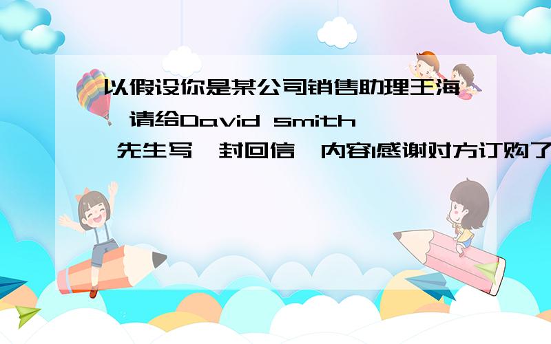 以假设你是某公司销售助理王海,请给David smith 先生写一封回信,内容1感谢对方订购了100箱衬衫；2建议用纸箱