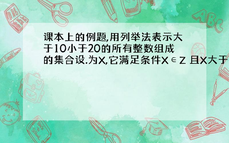 课本上的例题,用列举法表示大于10小于20的所有整数组成的集合设.为X,它满足条件X∈Z 且X大于10小于20,因此可以