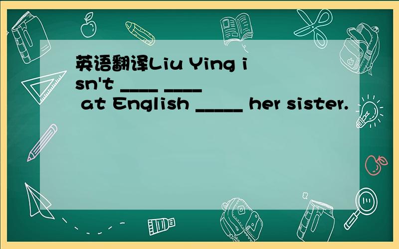 英语翻译Liu Ying isn't ____ ____ at English _____ her sister.