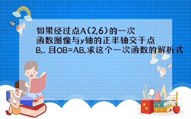 如果经过点A(2,6)的一次函数图像与y轴的正半轴交于点B,. 且OB=AB,求这个一次函数的解析式