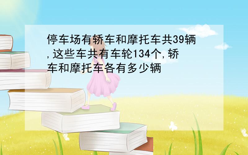 停车场有轿车和摩托车共39辆,这些车共有车轮134个,轿车和摩托车各有多少辆