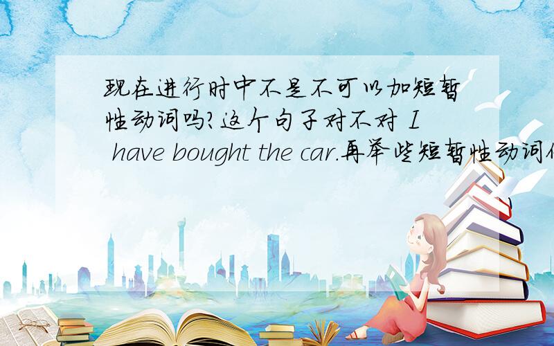 现在进行时中不是不可以加短暂性动词吗?这个句子对不对 I have bought the car.再举些短暂性动词例子