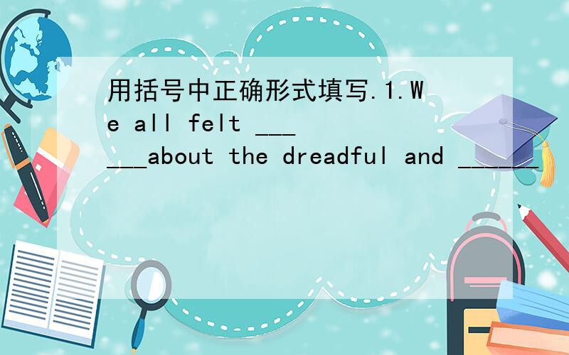 用括号中正确形式填写.1.We all felt ______about the dreadful and ______