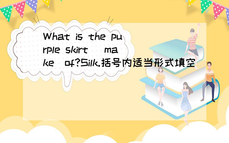 What is the purple skirt [make]of?Silk.括号内适当形式填空