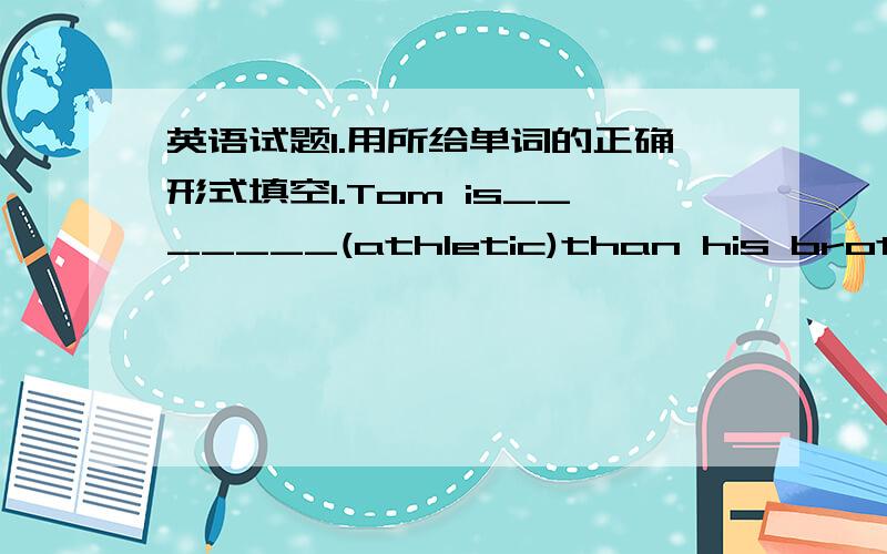 英语试题1.用所给单词的正确形式填空1.Tom is_______(athletic)than his brother2