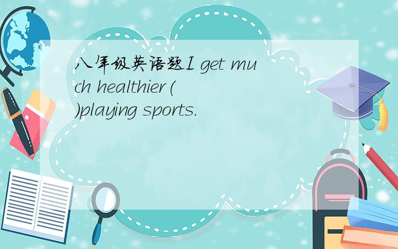 八年级英语题I get much healthier( )playing sports.