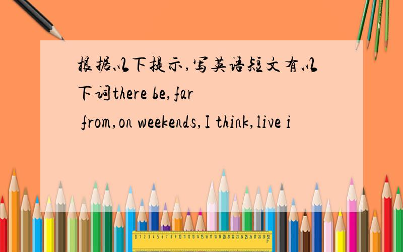 根据以下提示,写英语短文有以下词there be,far from,on weekends,I think,live i