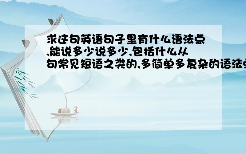 求这句英语句子里有什么语法点,能说多少说多少,包括什么从句常见短语之类的,多简单多复杂的语法点都没关系的总之能说多少说多