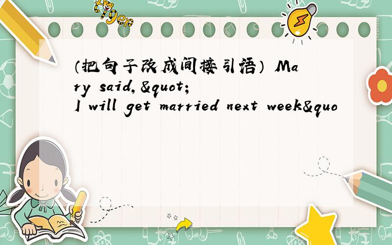 （把句子改成间接引语） Mary said,"I will get married next week&quo