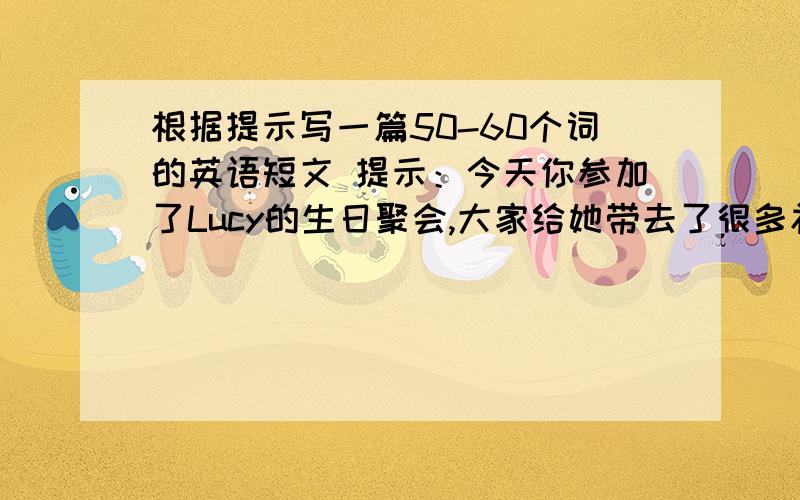 根据提示写一篇50-60个词的英语短文 提示：今天你参加了Lucy的生日聚会,大家给她带去了很多礼物,Lucy很喜欢.生