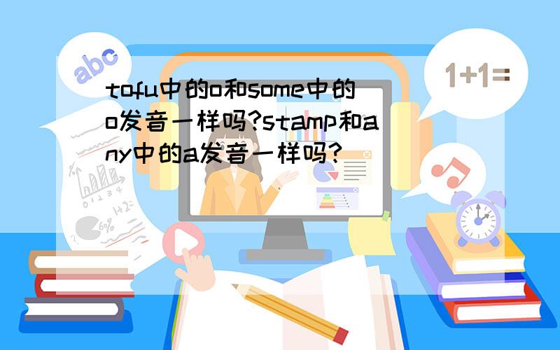 tofu中的o和some中的o发音一样吗?stamp和any中的a发音一样吗?