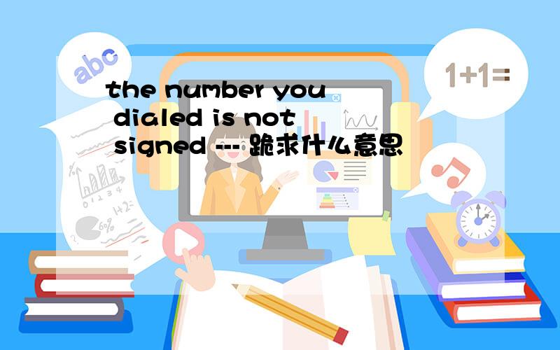 the number you dialed is not signed --- 跪求什么意思