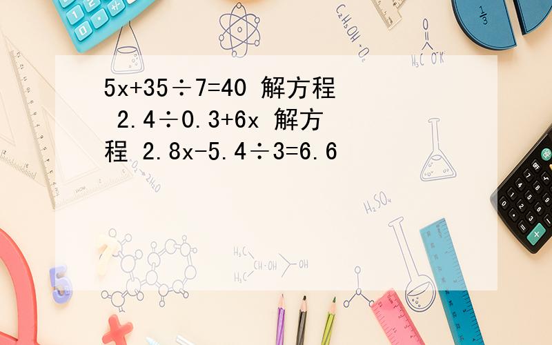 5x+35÷7=40 解方程 2.4÷0.3+6x 解方程 2.8x-5.4÷3=6.6