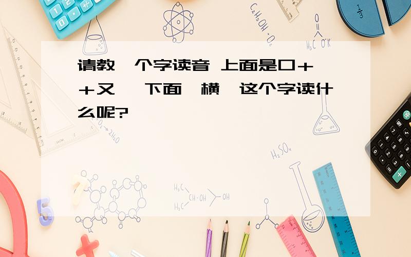 请教一个字读音 上面是口＋丂＋又 ,下面一横,这个字读什么呢?