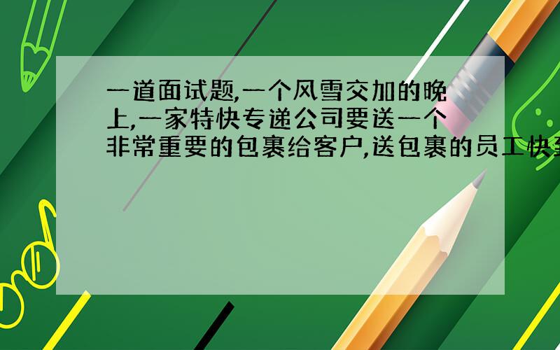 一道面试题,一个风雪交加的晚上,一家特快专递公司要送一个非常重要的包裹给客户,送包裹的员工快到客户家时才发现,这位客户住