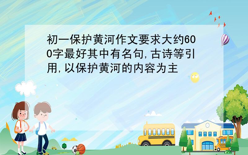 初一保护黄河作文要求大约600字最好其中有名句,古诗等引用,以保护黄河的内容为主