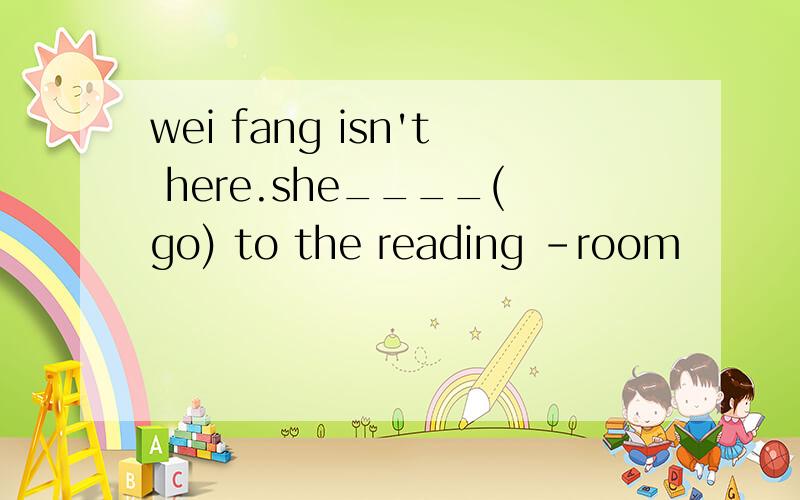 wei fang isn't here.she____(go) to the reading -room