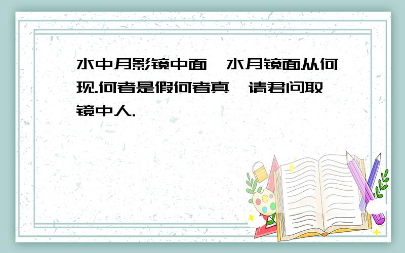 水中月影镜中面,水月镜面从何现.何者是假何者真,请君问取镜中人.