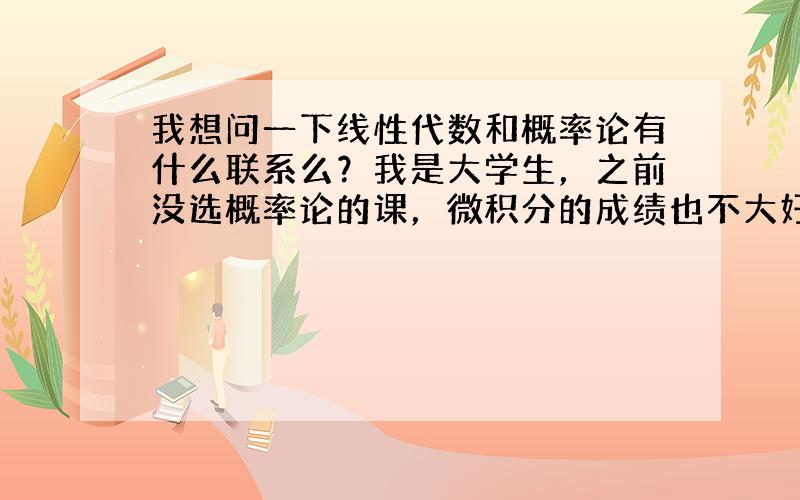 我想问一下线性代数和概率论有什么联系么？我是大学生，之前没选概率论的课，微积分的成绩也不大好……